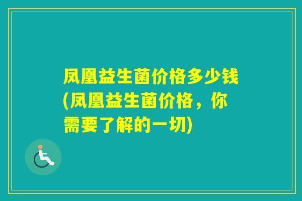 凤凰益生菌价格多少钱(凤凰益生菌价格，你需要了解的一切)