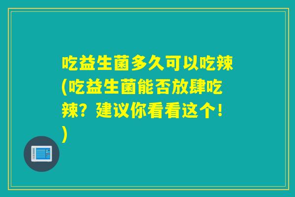 吃益生菌多久可以吃辣(吃益生菌能否放肆吃辣？建议你看看这个！)