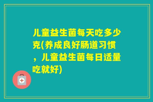 儿童益生菌每天吃多少克(养成良好肠道习惯，儿童益生菌每日适量吃就好)