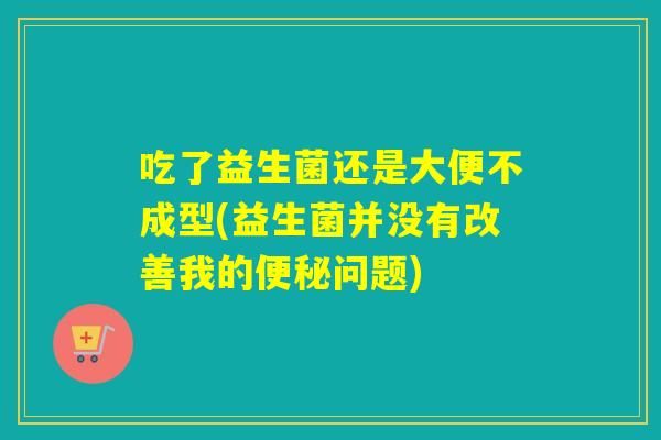 吃了益生菌还是大便不成型(益生菌并没有改善我的问题)