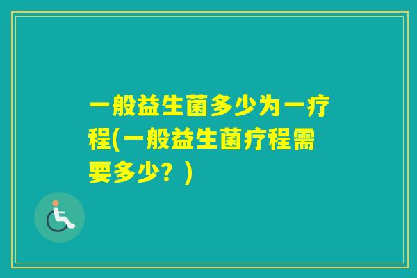 一般益生菌多少为一疗程(一般益生菌疗程需要多少？)