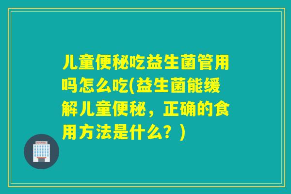 儿童吃益生菌管用吗怎么吃(益生菌能缓解儿童，正确的食用方法是什么？)