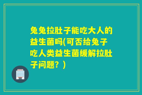 兔兔拉肚子能吃大人的益生菌吗(可否给兔子吃人类益生菌缓解拉肚子问题？)