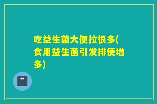 吃益生菌大便拉很多(食用益生菌引发排便增多)
