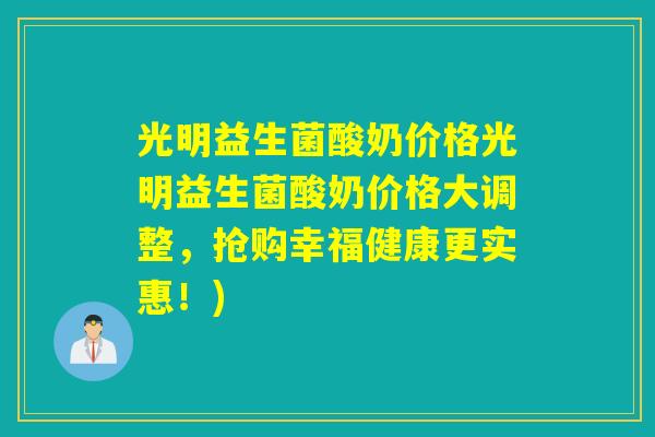光明益生菌酸奶价格光明益生菌酸奶价格大调整，抢购幸福健康更实惠！)