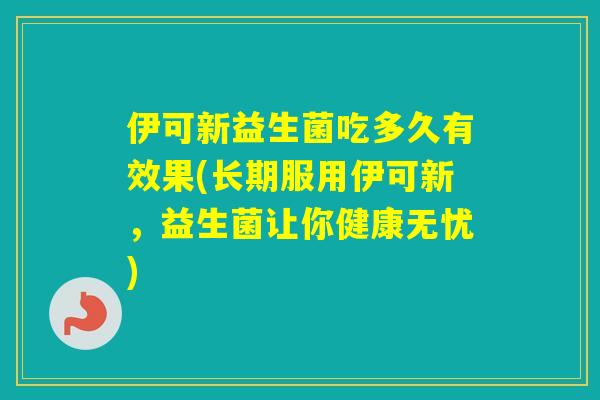 伊可新益生菌吃多久有效果(长期服用伊可新，益生菌让你健康无忧)