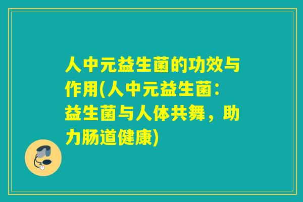 人中元益生菌的功效与作用(人中元益生菌:益生菌与人体共舞,助力肠道健康) 人中元益生菌的功效与作用(人中元益生菌:益生菌与人体共舞,助力肠道健康)