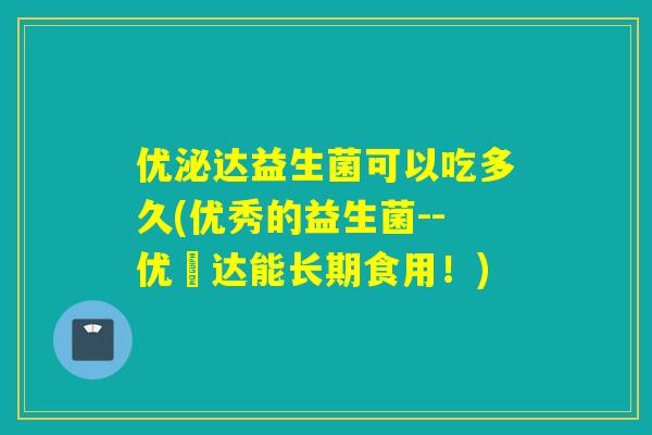 优泌达益生菌可以吃多久(优秀的益生菌--优秌达能长期食用！)