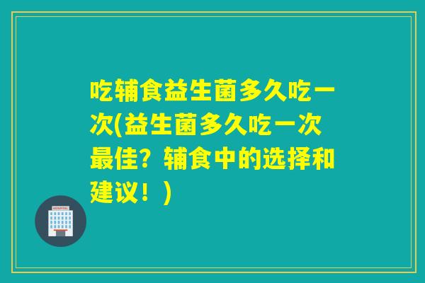 吃辅食益生菌多久吃一次(益生菌多久吃一次佳？辅食中的选择和建议！)