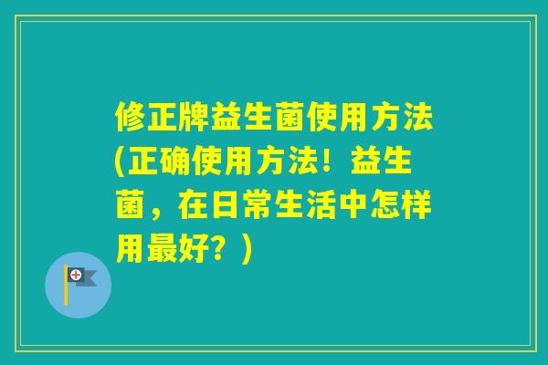 修正牌益生菌使用方法(正确使用方法！益生菌，在日常生活中怎样用好？)