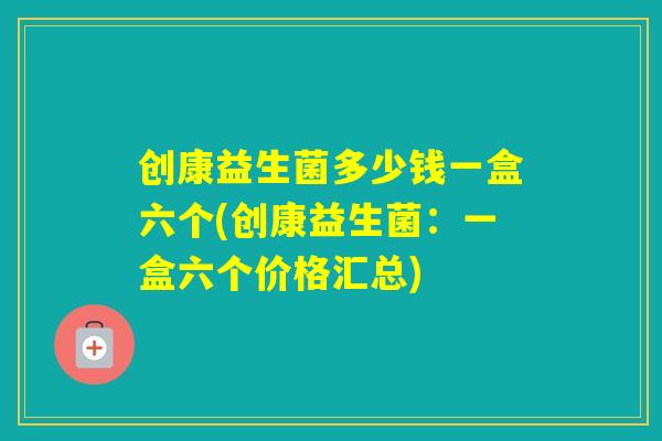 创康益生菌多少钱一盒六个(创康益生菌：一盒六个价格汇总)