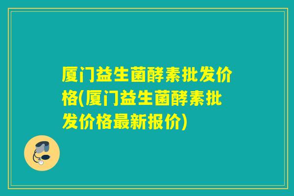 厦门益生菌酵素批发价格(厦门益生菌酵素批发价格新报价)