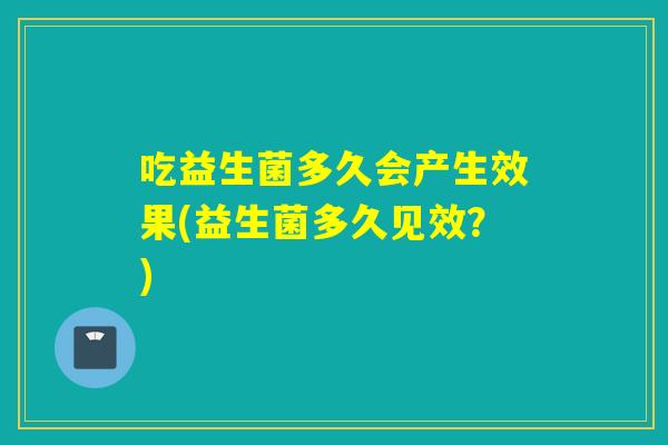 吃益生菌多久会产生效果(益生菌多久见效？)