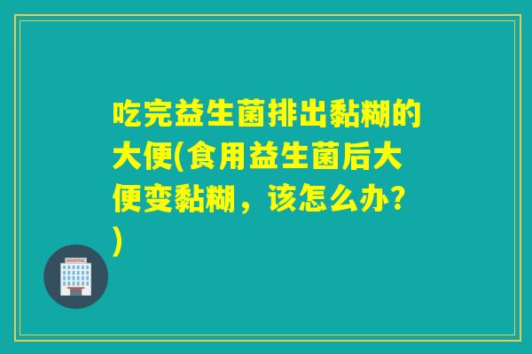 吃完益生菌排出黏糊的大便(食用益生菌后大便变黏糊,该怎么办?) 吃完益生菌排出黏糊的大便(食用益生菌后大便变黏糊,该怎么办?)