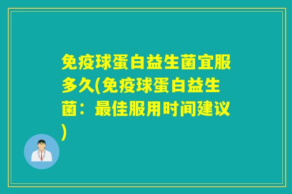 球蛋白益生菌宜服多久(球蛋白益生菌:佳服用时间建议) 球蛋白益生菌宜服多久(球蛋白益生菌:佳服用时间建议)