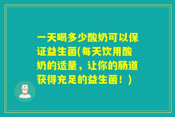一天喝多少酸奶可以保证益生菌(每天饮用酸奶的适量，让你的肠道获得充足的益生菌！)