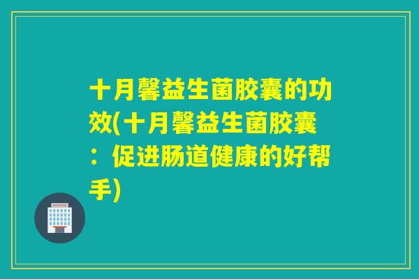 十月馨益生菌胶囊的功效(十月馨益生菌胶囊：促进肠道健康的好帮手)
