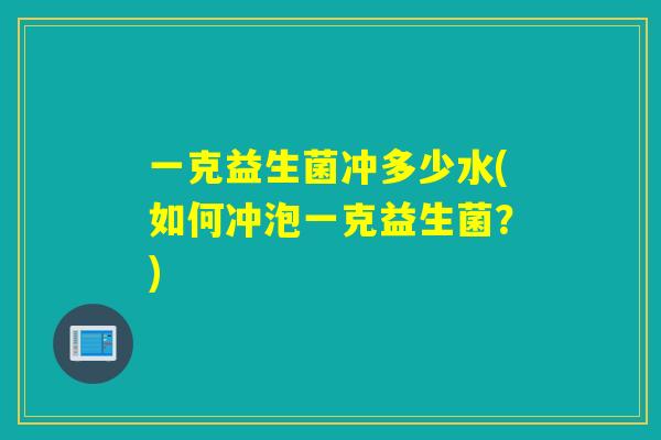 一克益生菌冲多少水(如何冲泡一克益生菌？)