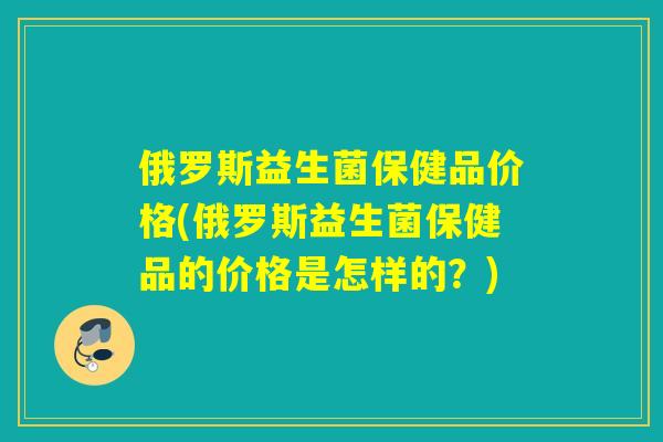 俄罗斯益生菌保健品价格(俄罗斯益生菌保健品的价格是怎样的？)