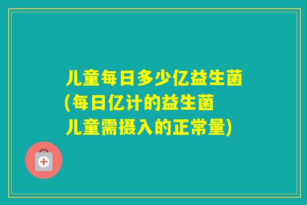 儿童每日多少亿益生菌(每日亿计的益生菌 儿童需摄入的正常量)