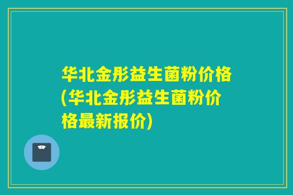 华北金彤益生菌粉价格(华北金彤益生菌粉价格新报价)