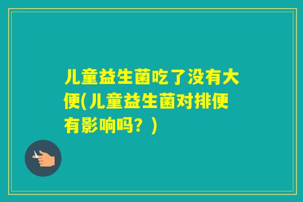 儿童益生菌吃了没有大便(儿童益生菌对排便有影响吗？)