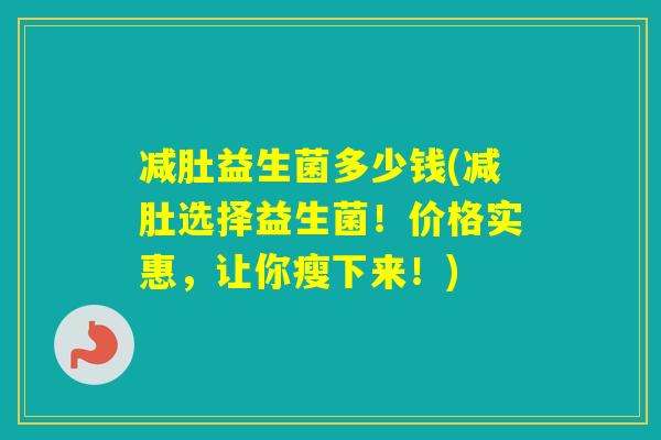 减肚益生菌多少钱(减肚选择益生菌！价格实惠，让你瘦下来！)