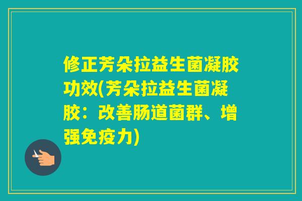 修正芳朵拉益生菌凝胶功效(芳朵拉益生菌凝胶：改善肠道菌群、增强力)