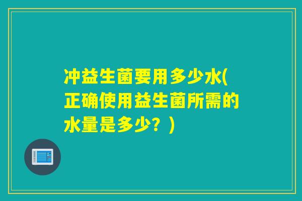 冲益生菌要用多少水(正确使用益生菌所需的水量是多少？)