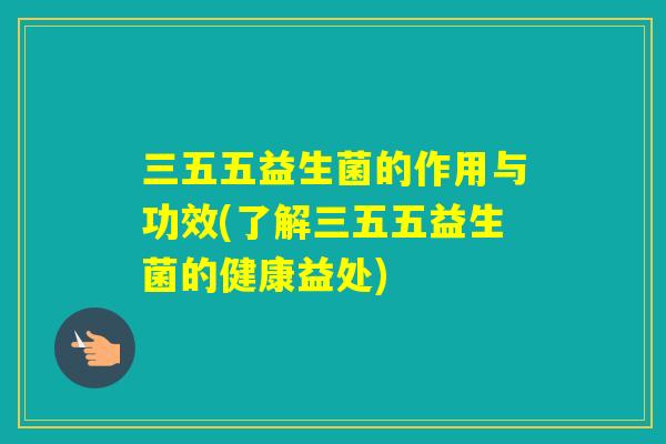 三五五益生菌的作用与功效(了解三五五益生菌的健康益处)