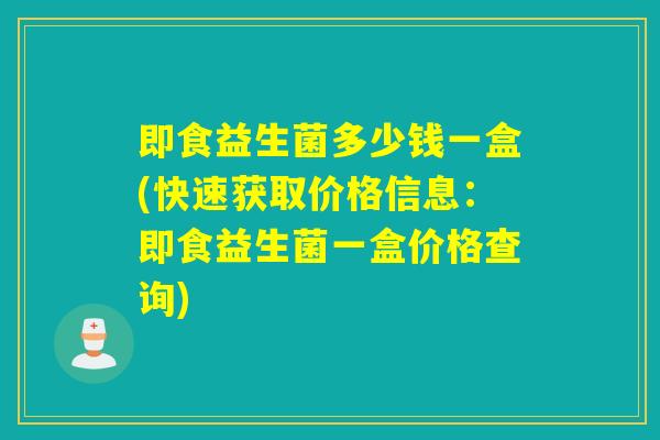 即食益生菌多少钱一盒(快速获取价格信息:即食益生菌一盒价格查询) 即食益生菌多少钱一盒(快速获取价格信息:即食益生菌一盒价格查询)