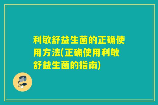 利敏舒益生菌的正确使用方法(正确使用利敏舒益生菌的指南) 利敏舒益生菌的正确使用方法(正确使用利敏舒益生菌的指南)