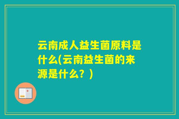云南成人益生菌原料是什么(云南益生菌的来源是什么？)