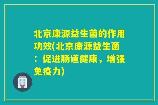 北京康源益生菌的作用功效(北京康源益生菌：促进肠道健康，增强力)