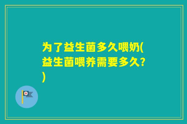 为了益生菌多久喂奶(益生菌喂养需要多久？)