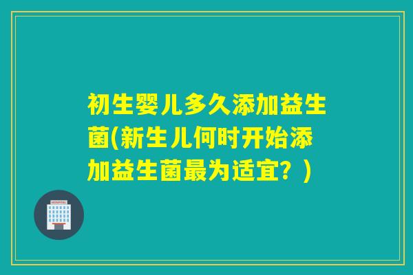 初生婴儿多久添加益生菌(新生儿何时开始添加益生菌为适宜？)