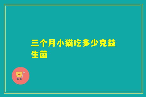 三个月小猫吃多少克益生菌 三个月小猫吃多少克益生菌
