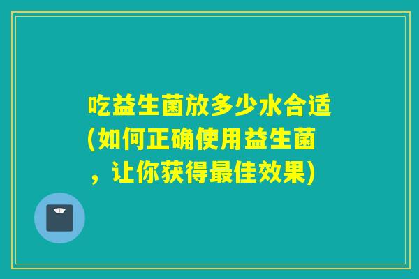 吃益生菌放多少水合适(如何正确使用益生菌，让你获得佳效果)