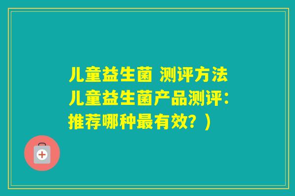 儿童益生菌 测评方法儿童益生菌产品测评：推荐哪种有效？)