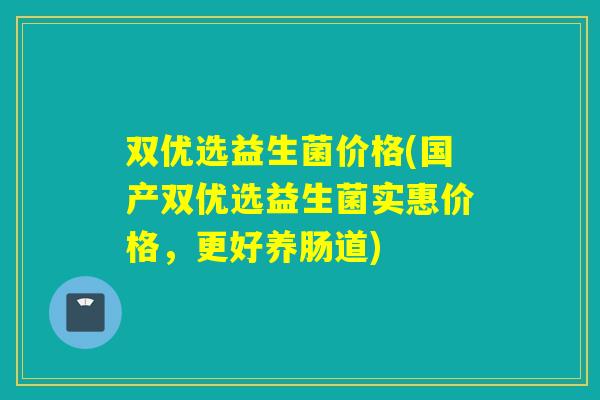 双优选益生菌价格(国产双优选益生菌实惠价格，更好养肠道)