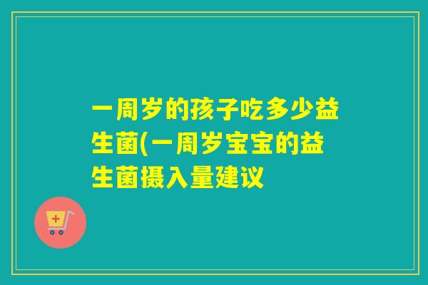 一周岁的孩子吃多少益生菌(一周岁宝宝的益生菌摄入量建议