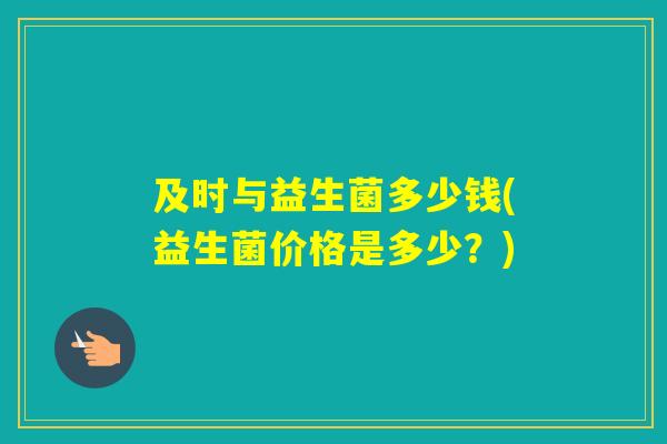 及时与益生菌多少钱(益生菌价格是多少？)