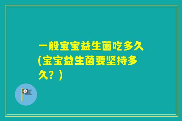 一般宝宝益生菌吃多久(宝宝益生菌要坚持多久？)