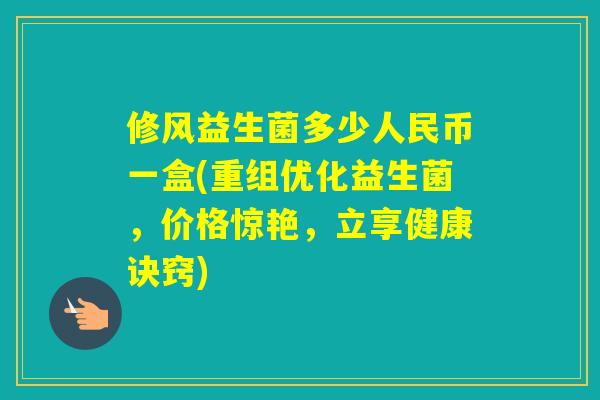 修风益生菌多少人民币一盒(重组优化益生菌，价格惊艳，立享健康诀窍)