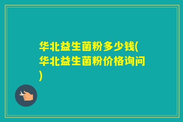 华北益生菌粉多少钱(华北益生菌粉价格询问)