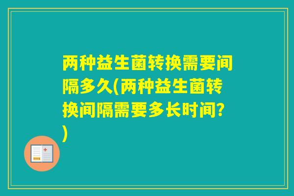两种益生菌转换需要间隔多久(两种益生菌转换间隔需要多长时间？)