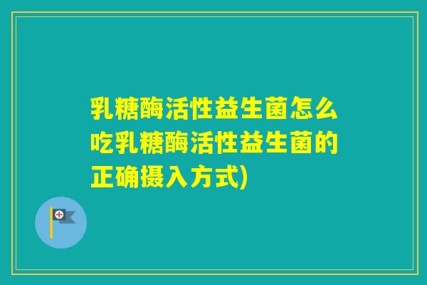 乳糖酶活性益生菌怎么吃乳糖酶活性益生菌的正确摄入方式)