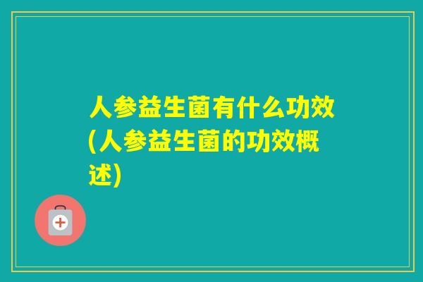 人参益生菌有什么功效(人参益生菌的功效概述)