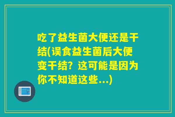 吃了益生菌大便还是干结(误食益生菌后大便变干结？这可能是因为你不知道这些...)