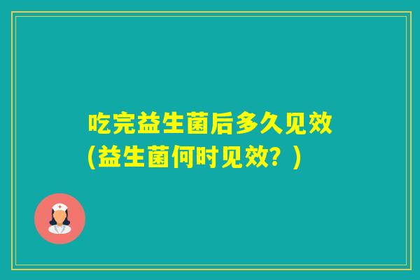 吃完益生菌后多久见效(益生菌何时见效？)
